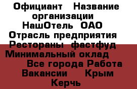 Официант › Название организации ­ НашОтель, ОАО › Отрасль предприятия ­ Рестораны, фастфуд › Минимальный оклад ­ 23 500 - Все города Работа » Вакансии   . Крым,Керчь